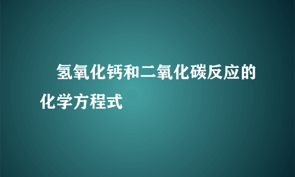 ​氢氧化钙和二氧化碳反应的化学方程式