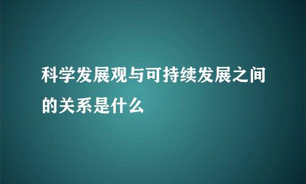 科学发展观与可持续发展之间的关系是什么