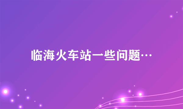 临海火车站一些问题…