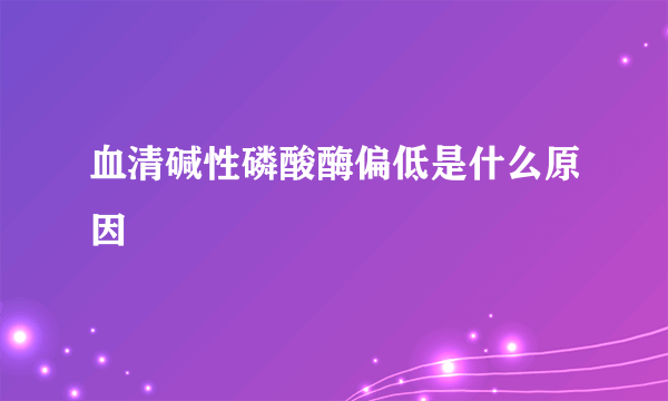 血清碱性磷酸酶偏低是什么原因