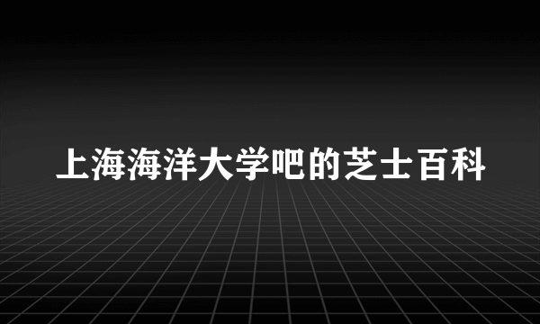 上海海洋大学吧的芝士百科