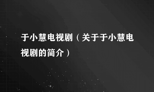 于小慧电视剧（关于于小慧电视剧的简介）