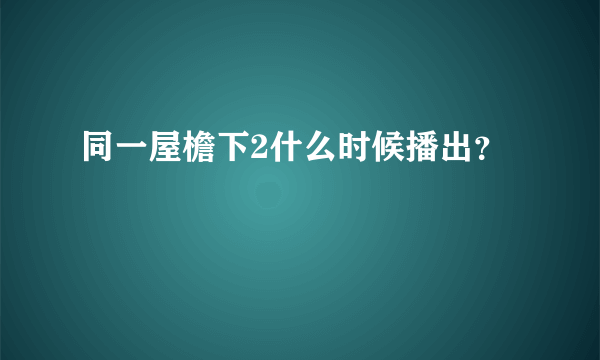 同一屋檐下2什么时候播出？