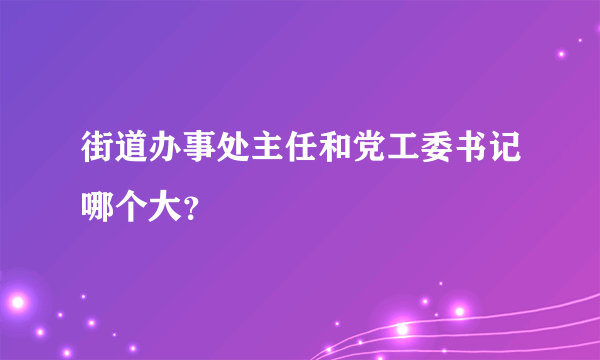 街道办事处主任和党工委书记哪个大？