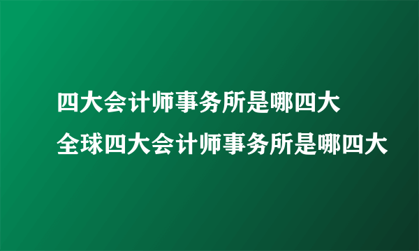 四大会计师事务所是哪四大 全球四大会计师事务所是哪四大