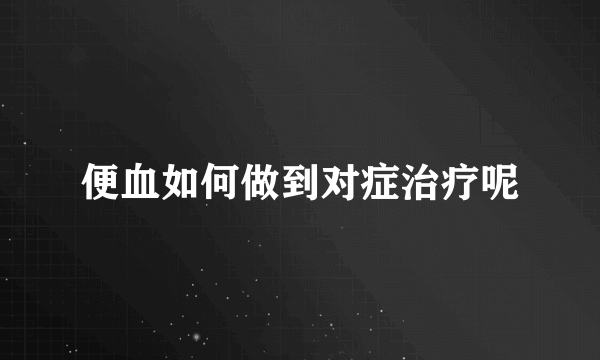 便血如何做到对症治疗呢