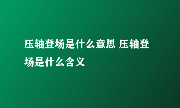 压轴登场是什么意思 压轴登场是什么含义