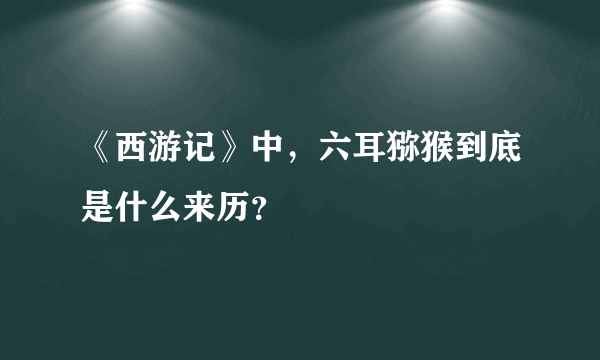 《西游记》中，六耳猕猴到底是什么来历？