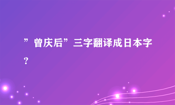 ”曾庆后”三字翻译成日本字？