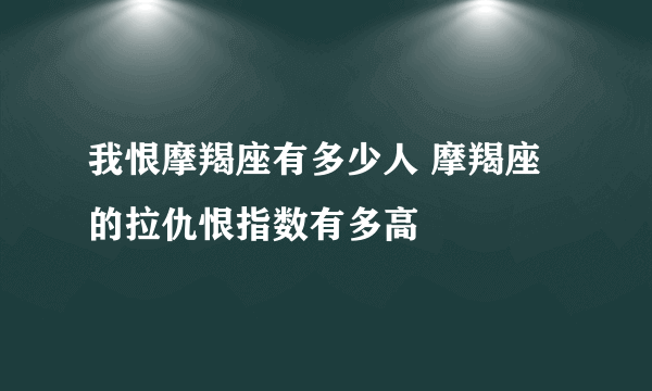 我恨摩羯座有多少人 摩羯座的拉仇恨指数有多高