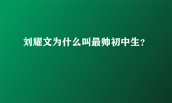 刘耀文为什么叫最帅初中生？