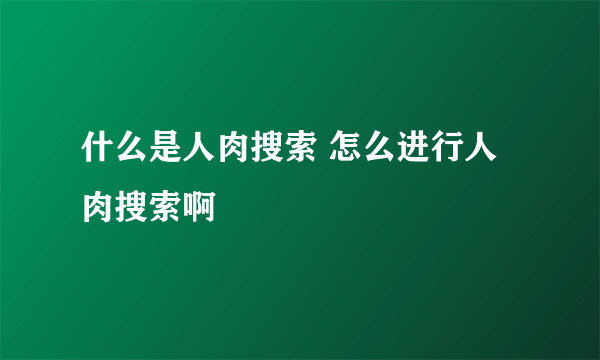 什么是人肉搜索 怎么进行人肉搜索啊