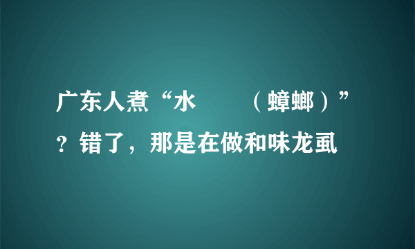 广东人煮“水曱甴（蟑螂）”？错了，那是在做和味龙虱