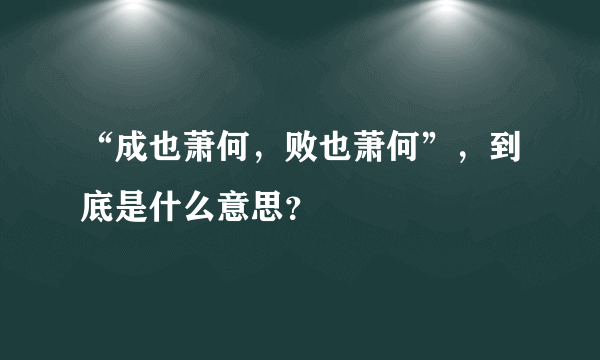 “成也萧何，败也萧何”，到底是什么意思？