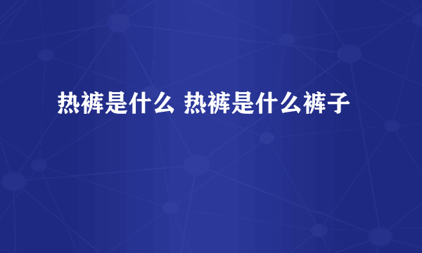 热裤是什么 热裤是什么裤子