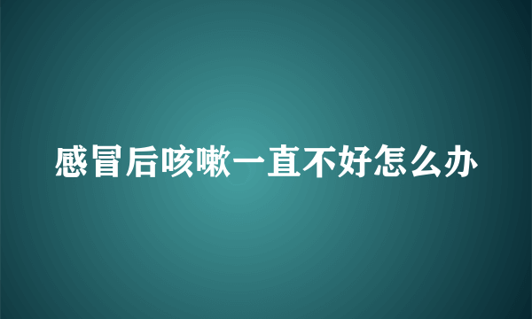 感冒后咳嗽一直不好怎么办