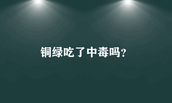 铜绿吃了中毒吗？