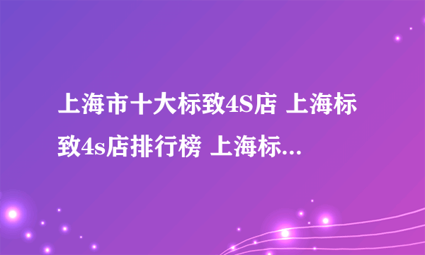 上海市十大标致4S店 上海标致4s店排行榜 上海标致经销商