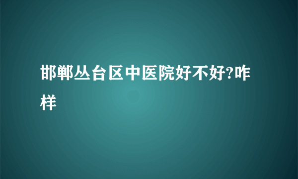 邯郸丛台区中医院好不好?咋样