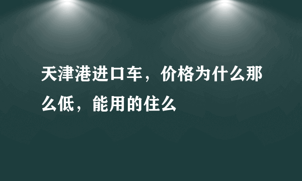 天津港进口车，价格为什么那么低，能用的住么