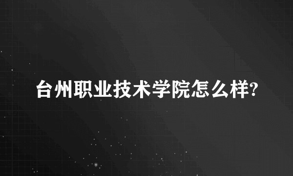 台州职业技术学院怎么样?