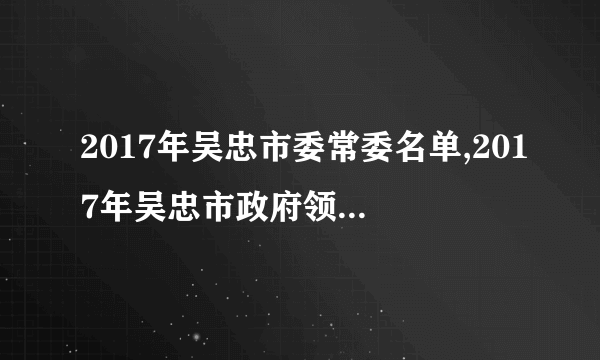 2017年吴忠市委常委名单,2017年吴忠市政府领导名单纪委领导名单