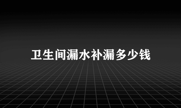 卫生间漏水补漏多少钱