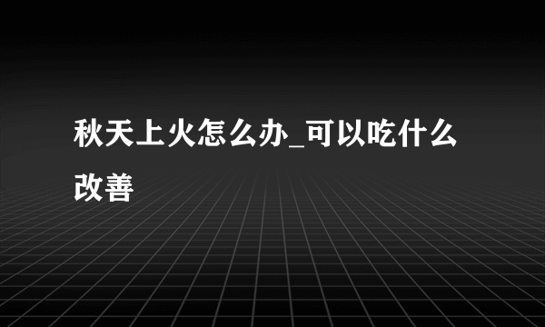 秋天上火怎么办_可以吃什么改善