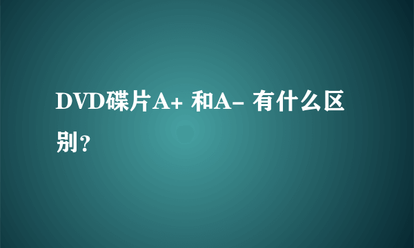 DVD碟片A+ 和A- 有什么区别？