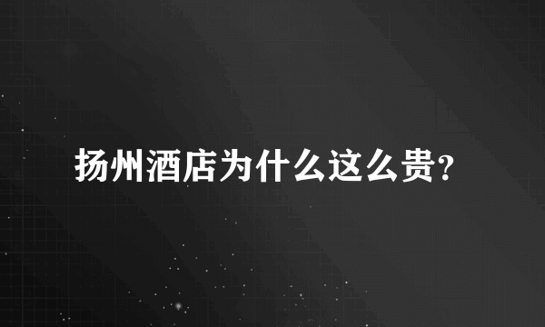 扬州酒店为什么这么贵？