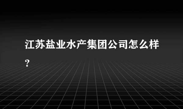 江苏盐业水产集团公司怎么样？