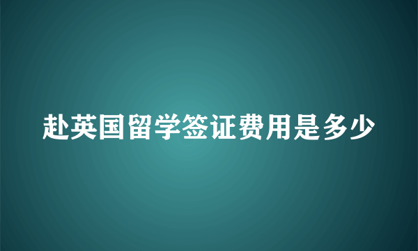 赴英国留学签证费用是多少