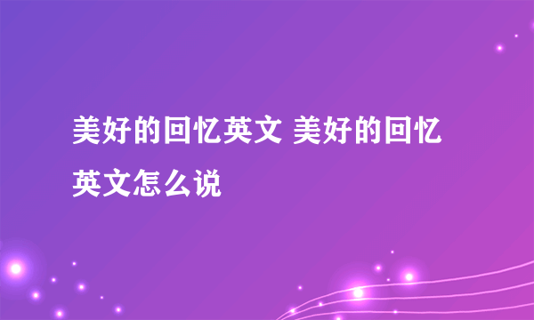 美好的回忆英文 美好的回忆英文怎么说