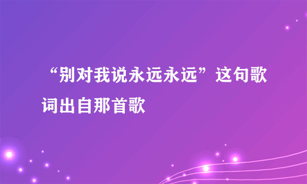 “别对我说永远永远”这句歌词出自那首歌