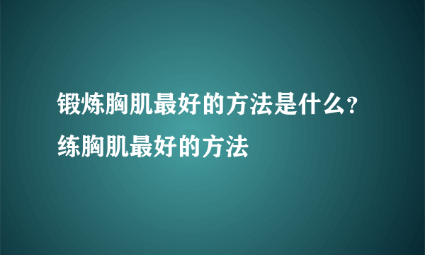 锻炼胸肌最好的方法是什么？练胸肌最好的方法