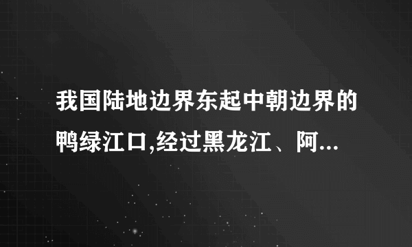 我国陆地边界东起中朝边界的鸭绿江口,经过黑龙江、阿尔泰山、帕