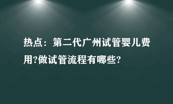 热点：第二代广州试管婴儿费用?做试管流程有哪些?