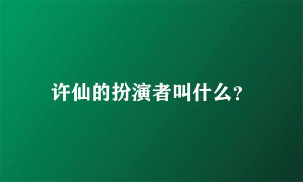 许仙的扮演者叫什么？