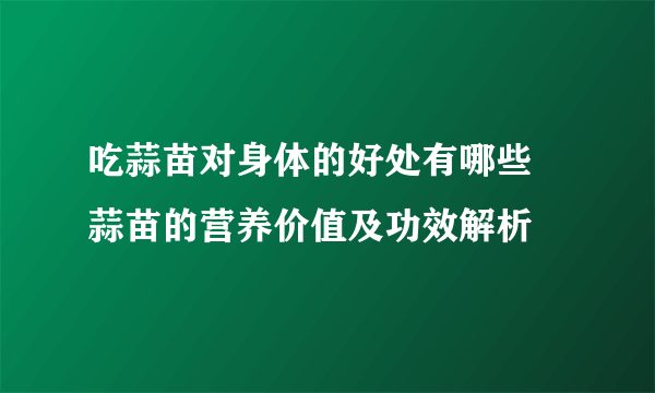 吃蒜苗对身体的好处有哪些 蒜苗的营养价值及功效解析