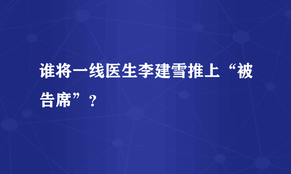 谁将一线医生李建雪推上“被告席”？