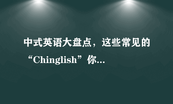 中式英语大盘点，这些常见的“Chinglish”你知道几个？