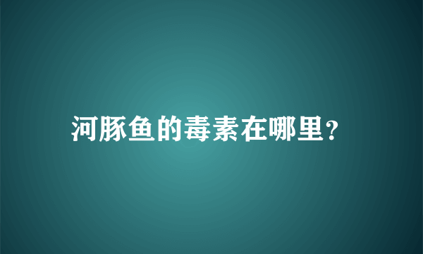 河豚鱼的毒素在哪里？