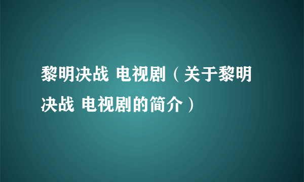 黎明决战 电视剧（关于黎明决战 电视剧的简介）