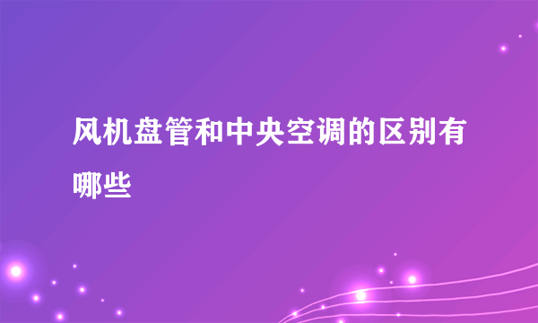 风机盘管和中央空调的区别有哪些