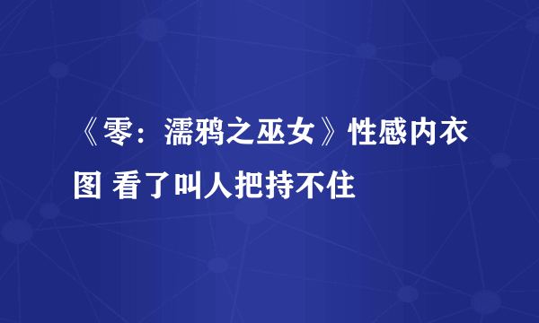 《零：濡鸦之巫女》性感内衣图 看了叫人把持不住