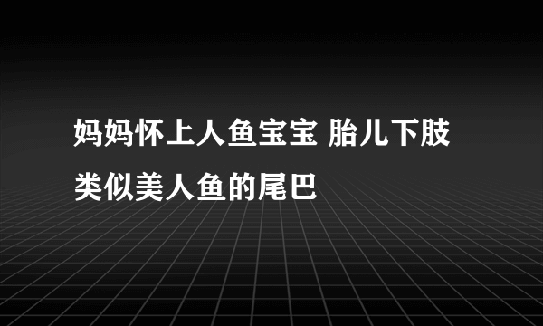 妈妈怀上人鱼宝宝 胎儿下肢类似美人鱼的尾巴