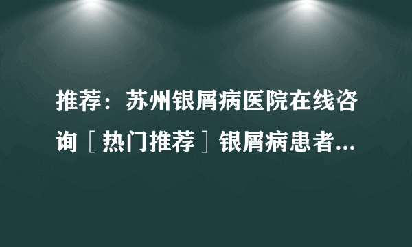 推荐：苏州银屑病医院在线咨询［热门推荐］银屑病患者可以养宠物吗？