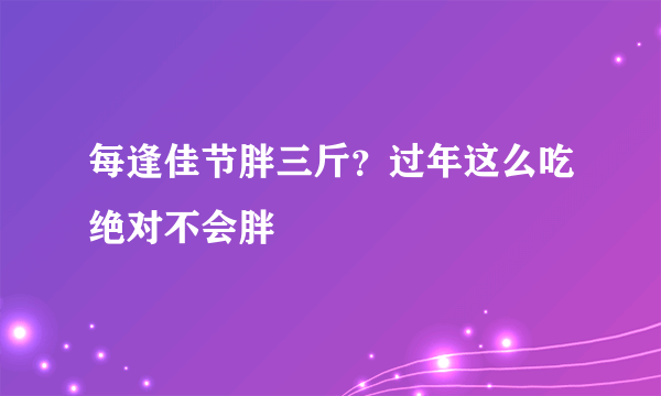 每逢佳节胖三斤？过年这么吃绝对不会胖