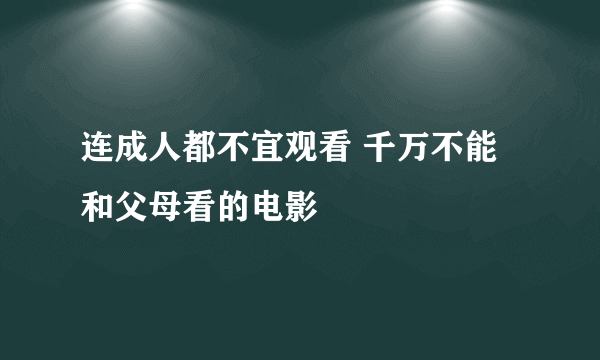 连成人都不宜观看 千万不能和父母看的电影