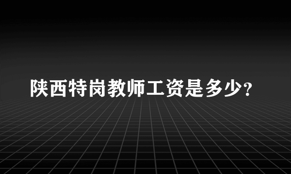 陕西特岗教师工资是多少？